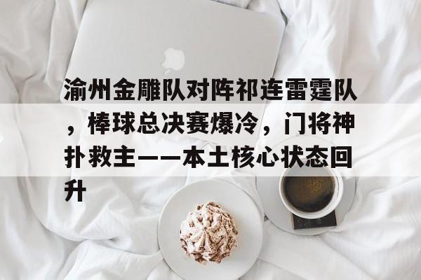渝州金雕队对阵祁连雷霆队，棒球总决赛爆冷，门将神扑救主——本土核心状态回升的简单介绍星空体育官网